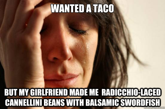 wanted a taco but my girlfriend made me  Radicchio-Laced Cannellini Beans with Balsamic Swordfish  First World Problems