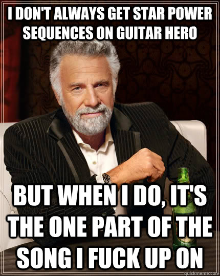I don't always get star power sequences on guitar hero but when i do, it's the one part of the song i fuck up on  The Most Interesting Man In The World