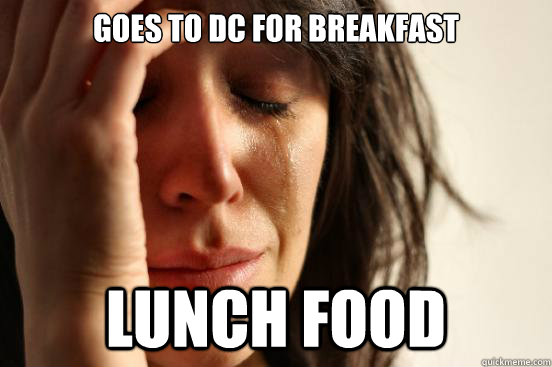 Goes to DC for breakfast Lunch food  First World Problems