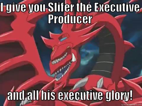 I GIVE YOU SLIFER THE EXECUTIVE PRODUCER AND ALL HIS EXECUTIVE GLORY! Misc