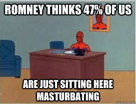 romney thinks 47% of us are just sitting here masturbating  Im just sitting here masturbating