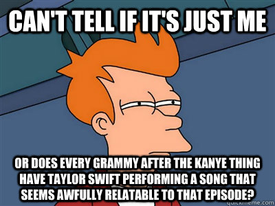 Can't tell if it's just me or does every grammy after the kanye thing have taylor swift performing a song that seems awfully relatable to that episode?  Fry meme