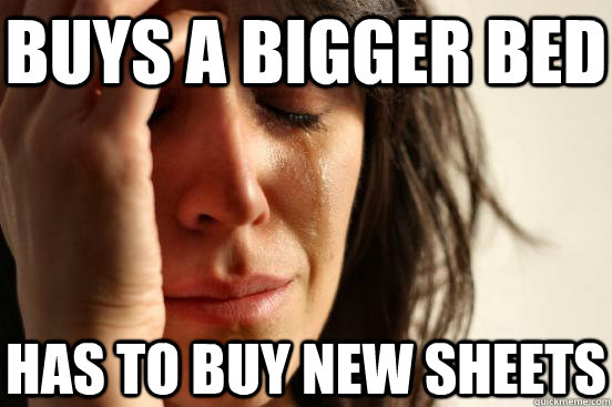 Buys a bigger bed Has to buy new sheets  First World Problems