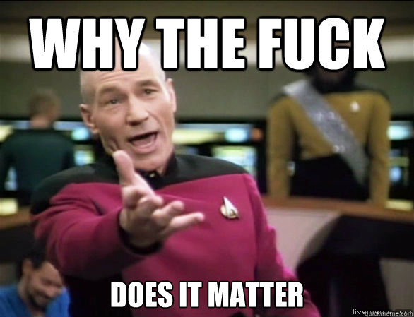 why the fuck does it matter  Annoyed Picard HD