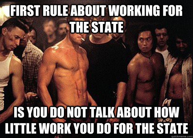 First rule about WORKING FOR THE STATE IS YOU DO NOT TALK ABOUT HOW LITTLE WORK YOU DO FOR THE STATE  