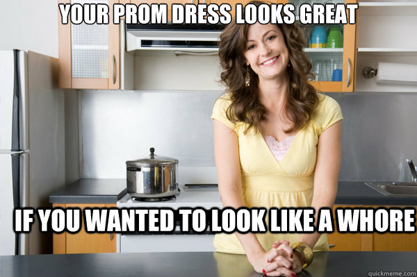 your prom dress looks great if you wanted to look like a whore - your prom dress looks great if you wanted to look like a whore  Forever Resentful Mother, Kitchen