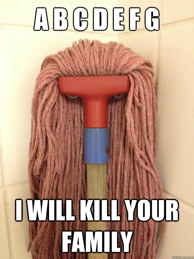 a b c d e f g i will kill your family  Insanity Mop