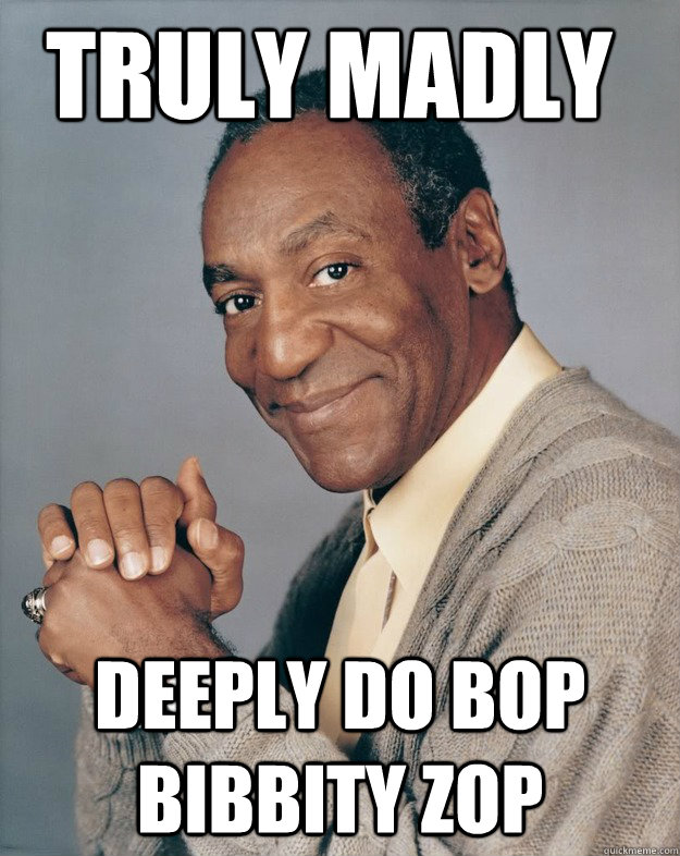 Truly Madly  Deeply do bop bibbity zop  Bill Cosby