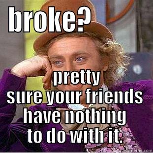 BROKE?            PRETTY SURE YOUR FRIENDS HAVE NOTHING TO DO WITH IT. Condescending Wonka