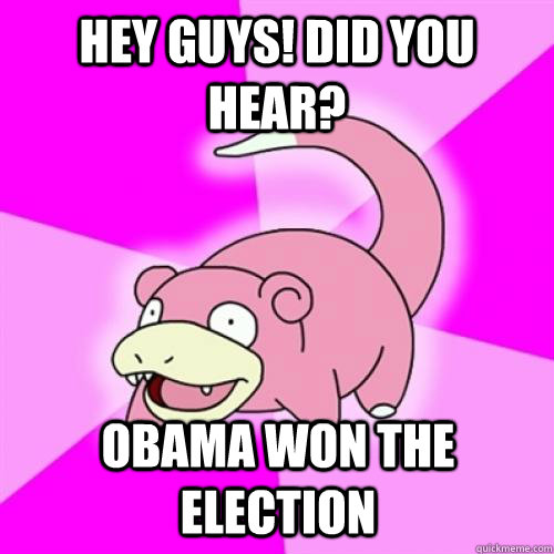 Hey guys! Did you hear? Obama won the election  Slow Poke
