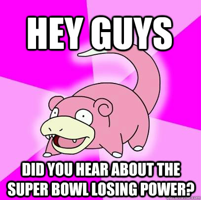 HEY GUYS Did you hear about the Super Bowl losing power?  Slowpoke