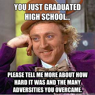 You Just Graduated
High School... please tell me more about how hard it was and the many adversities you overcame.  Condescending Wonka