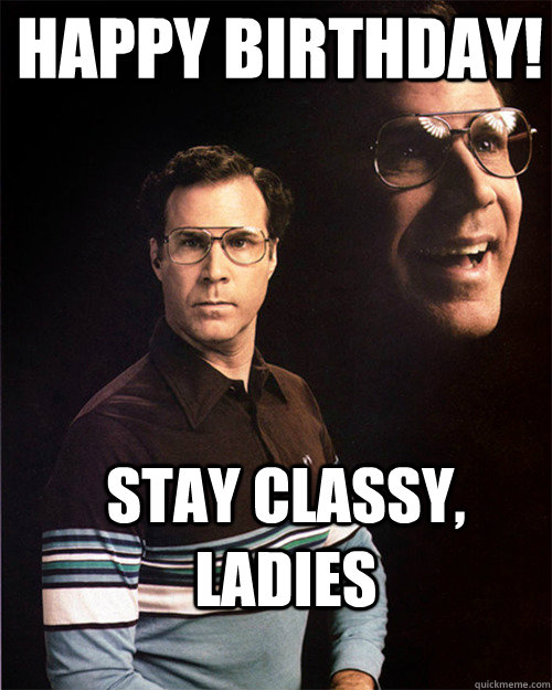 Happy Birthday! Stay classy, ladies - Happy Birthday! Stay classy, ladies  will ferrell