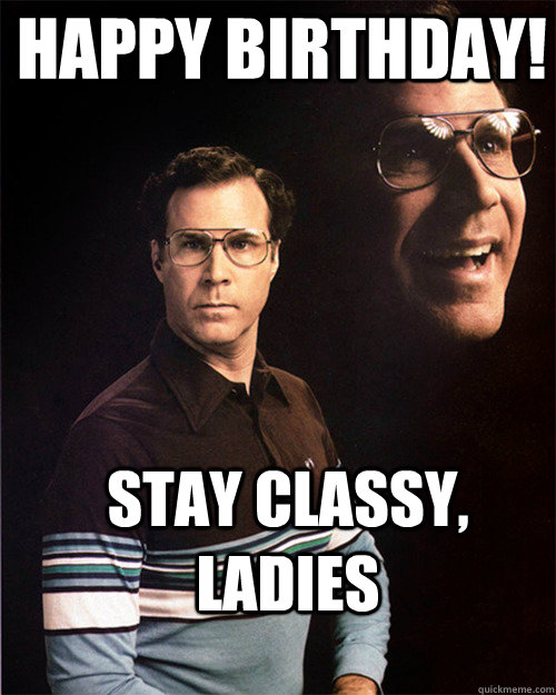 Happy Birthday! Stay classy, ladies  will ferrell
