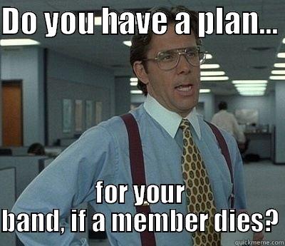 Band after Death - DO YOU HAVE A PLAN...  FOR YOUR BAND, IF A MEMBER DIES? Bill Lumbergh