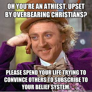 Oh you're an athiest, upset by overbearing Christians? Please spend your life trying to convince others to subscribe to your belief system.  Condescending Wonka