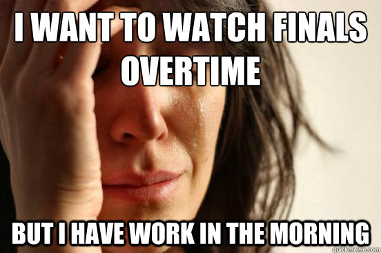 I WANT TO WATCH FINALS OVERTIME BUT I HAVE WORK IN THE MORNING  First World Problems