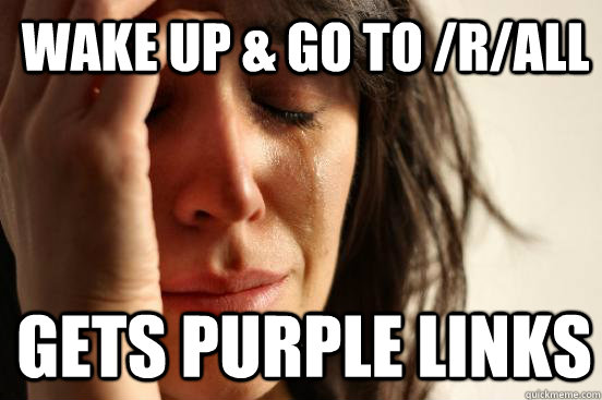 wake up & go to /r/all Gets purple links  1st World Problems
