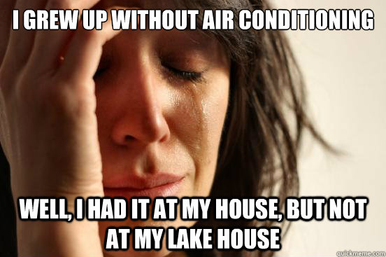 I grew up without air conditioning Well, I had it at my house, but not at my lake house  First World Problems