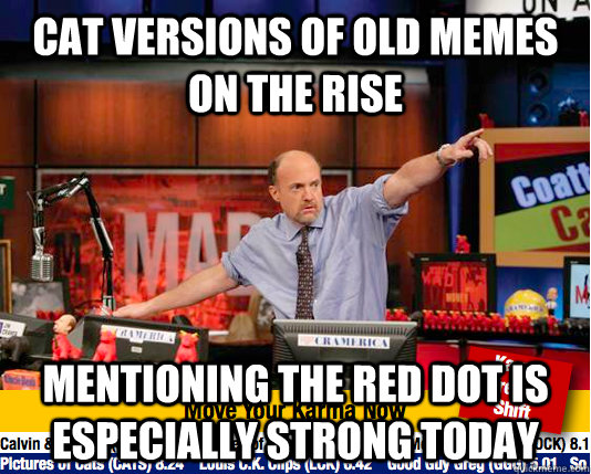 Cat versions of old memes on the rise mentioning the red dot is especially strong today  move your karma now
