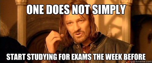 One does not simply START STUDYING FOR EXAMS the week before  One Does Not Simply
