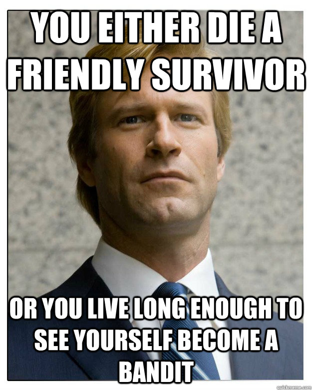 you either die a friendly survivor or you live long enough to see yourself become a bandit - you either die a friendly survivor or you live long enough to see yourself become a bandit  Misc