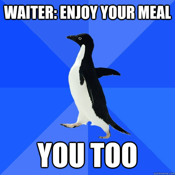 Waiter: enjoy your meal you too  Socially Awkward Penguin