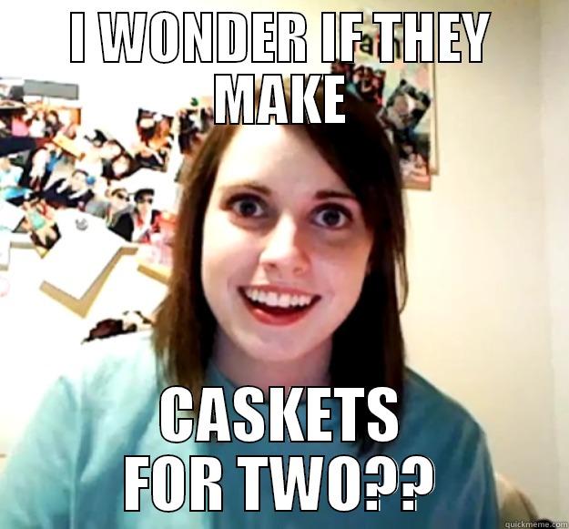 I WONDER IF THEY MAKE CASKETS FOR TWO?? Overly Attached Girlfriend
