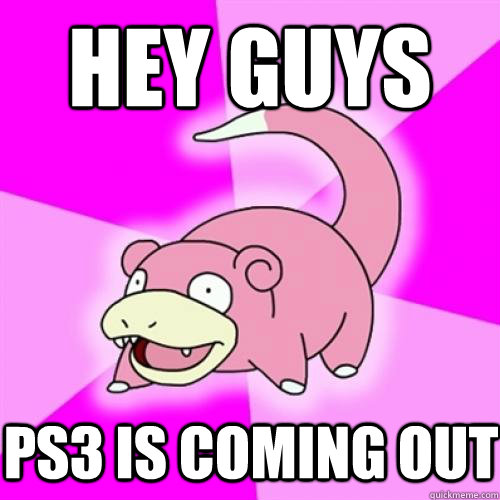 hey guys ps3 is coming out  Slow Poke