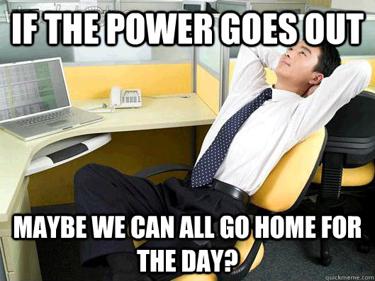 if the power goes out maybe we can all go home for the day? - if the power goes out maybe we can all go home for the day?  Office Thoughts