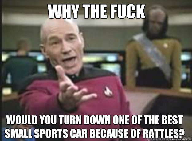 Why The Fuck Would you turn down one of the best small sports car because of rattles?    What the Fuck