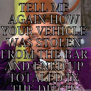 TELL ME AGAIN HOW YOUR VEHICLE WAS STOLEN FROM THE BAR AND ENED UP TOTALED IN THE DITCH.  Condescending Wonka