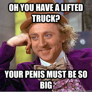 Oh you have a lifted truck? your penis must be so big   Condescending Wonka