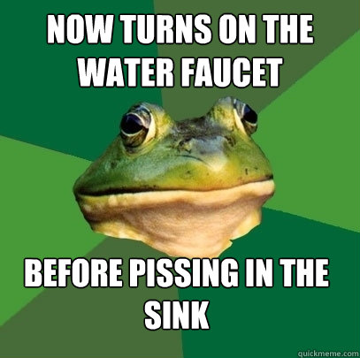 Now turns on the water faucet Before pissing in the sink  Foul Bachelor Frog