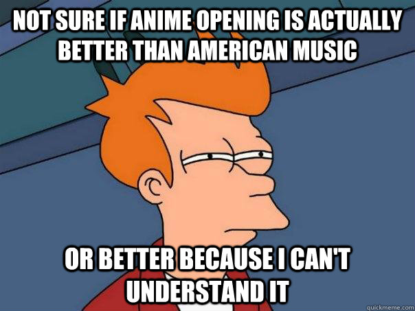 Not sure if anime opening is actually better than American music or better because i can't understand it - Not sure if anime opening is actually better than American music or better because i can't understand it  Futurama Fry