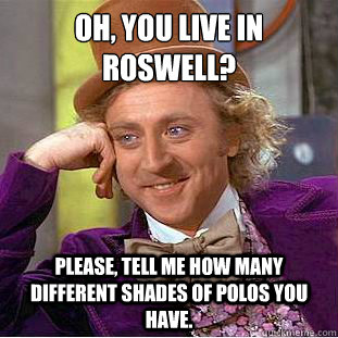 Oh, You live in Roswell? Please, tell me how many different shades of polos you have.  Psychotic Willy Wonka