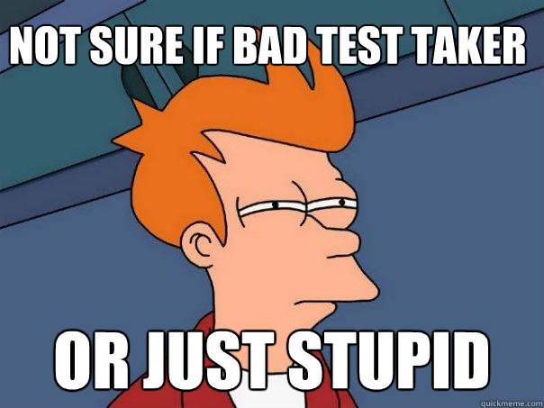 Not sure if bad test taker Or just stupid  Futurama Fry