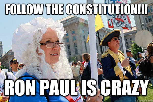 Follow the constitution!!! Ron Paul is crazy  Scumbag Tea Party