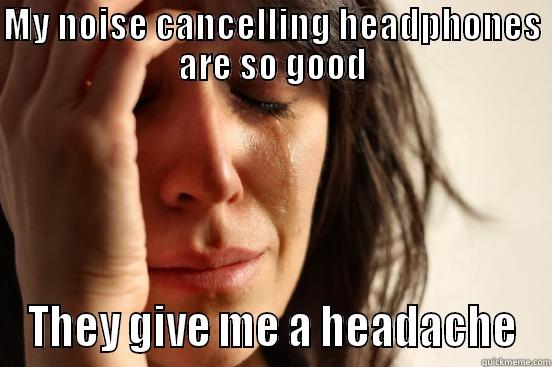MY NOISE CANCELLING HEADPHONES ARE SO GOOD THEY GIVE ME A HEADACHE First World Problems
