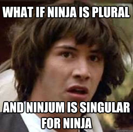 What if ninja is plural  and ninjum is singular for ninja  conspiracy keanu