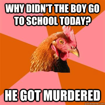 WHY DIDN'T THE BOY GO TO SCHOOL TODAY? HE GOT MURDERED  Anti-Joke Chicken