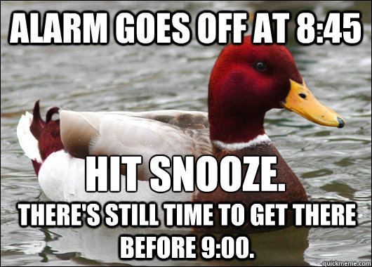 Alarm goes off at 8:45 Hit snooze.
 There's still time to get there before 9:00.  Malicious Advice Mallard