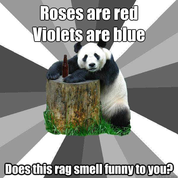Roses are red
Violets are blue Does this rag smell funny to you? - Roses are red
Violets are blue Does this rag smell funny to you?  Pickup-Line Panda