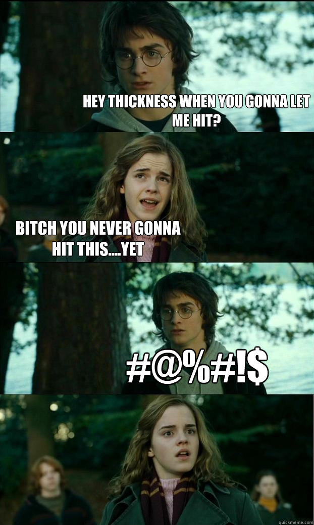 Hey thickness when you gonna let me hit? Bitch you never gonna hit this....yet #@%#!$  Horny Harry