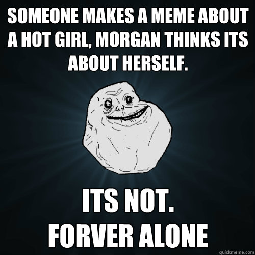 Someone makes a meme about a hot girl, morgan thinks its about herself. Its not.
Forver alone   Forever Alone
