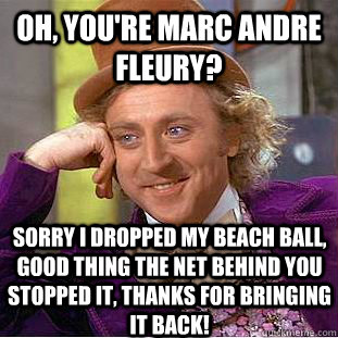 Oh, You're Marc Andre Fleury? Sorry i dropped My beach ball, good thing the net behind you stopped it, Thanks for bringing it back!  Condescending Wonka