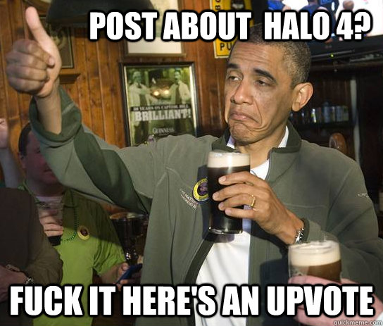              post about  halo 4? fuck it here's an upvote  Approving Obama
