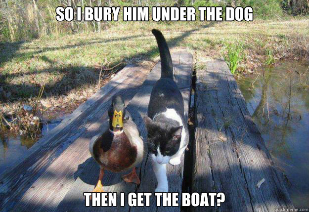 So I bury him under the dog then I get the boat? - So I bury him under the dog then I get the boat?  Boat advice