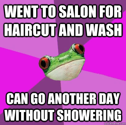 Went to salon for haircut and wash Can go another day without showering  Foul Bachelorette Frog
