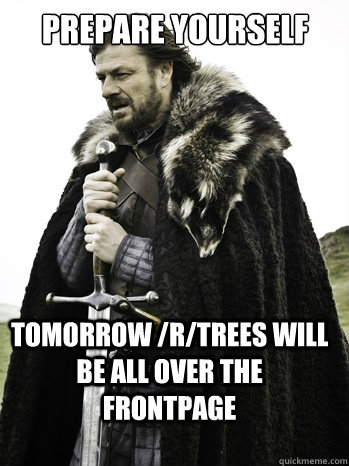 prepare yourself Tomorrow /R/Trees will be all over the FrontPage  Prepare Yourself